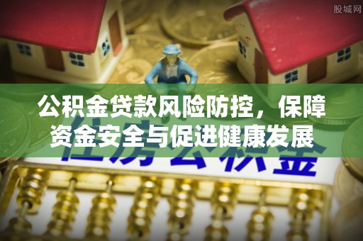 同安公积金贷款风险防控，保障资金安全与促进健康发展