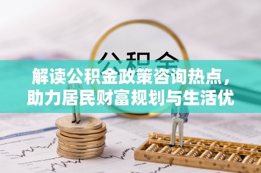 同安解读公积金政策咨询热点，助力居民财富规划与生活优化