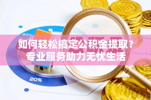 同安如何轻松搞定公积金提取？专业服务助力无忧生活