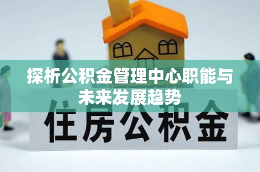 同安探析公积金管理中心职能与未来发展趋势