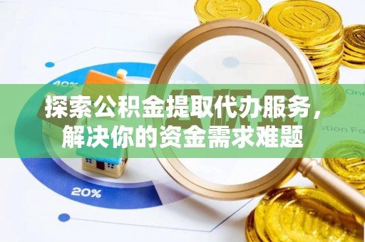 同安探索公积金提取代办服务，解决你的资金需求难题