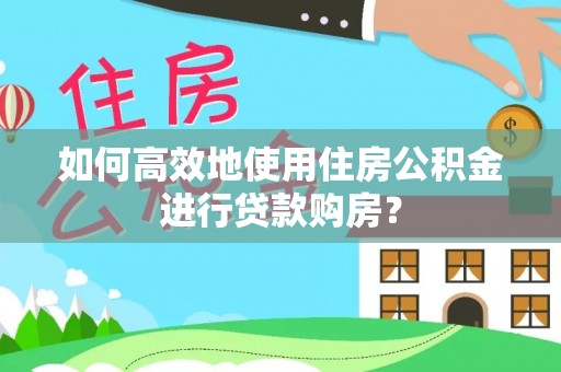 同安如何高效地使用住房公积金进行贷款购房？