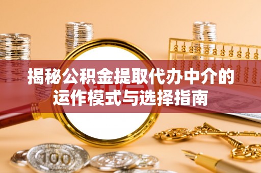 同安揭秘公积金提取代办中介的运作模式与选择指南