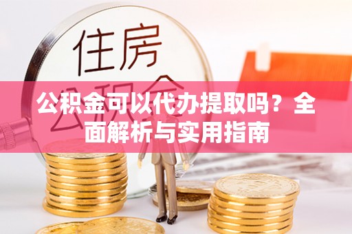 同安公积金可以代办提取吗？全面解析与实用指南