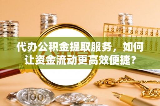 同安代办公积金提取服务，如何让资金流动更高效便捷？