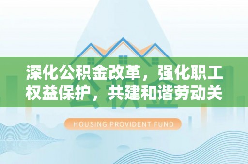 同安深化公积金改革，强化职工权益保护，共建和谐劳动关系