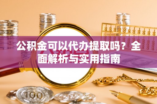 同安公积金可以代办提取吗？全面解析与实用指南