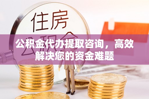 同安公积金代办提取咨询，高效解决您的资金难题