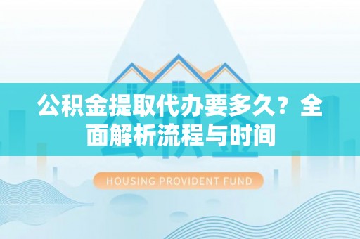 同安公积金提取代办要多久？全面解析流程与时间