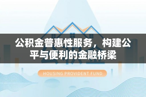 同安公积金普惠性服务，构建公平与便利的金融桥梁