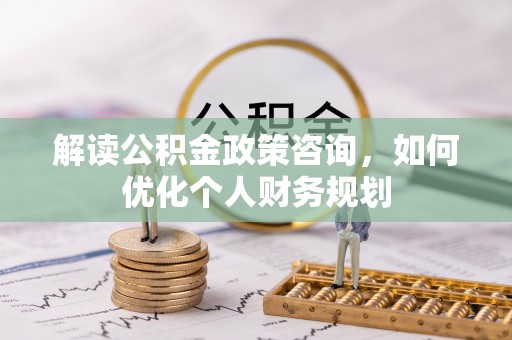 同安解读公积金政策咨询，如何优化个人财务规划
