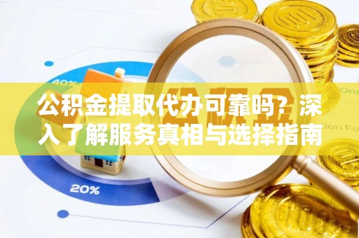 同安公积金提取代办可靠吗？深入了解服务真相与选择指南
