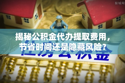 同安揭秘公积金代办提取费用，节省时间还是隐藏风险？