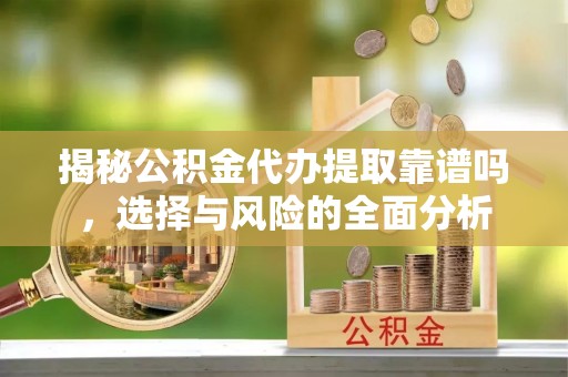 同安揭秘公积金代办提取靠谱吗，选择与风险的全面分析
