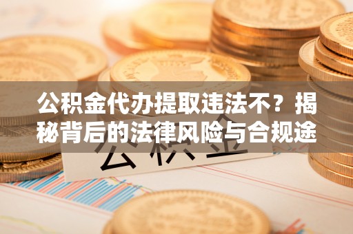 同安公积金代办提取违法不？揭秘背后的法律风险与合规途径