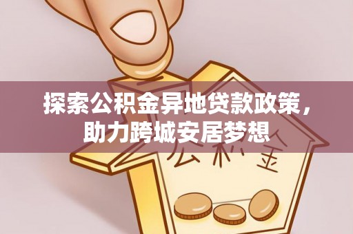 同安探索公积金异地贷款政策，助力跨城安居梦想