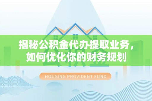 同安揭秘公积金代办提取业务，如何优化你的财务规划