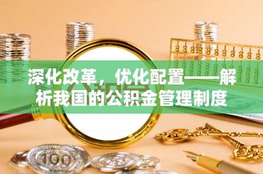 同安深化改革，优化配置——解析我国的公积金管理制度