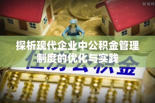 同安探析现代企业中公积金管理制度的优化与实践