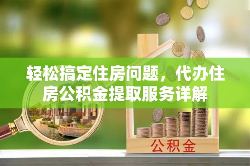 同安轻松搞定住房问题，代办住房公积金提取服务详解