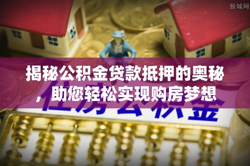 同安揭秘公积金贷款抵押的奥秘，助您轻松实现购房梦想
