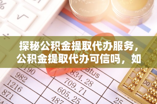 同安探秘公积金提取代办服务，公积金提取代办可信吗，如何选择靠谱平台？