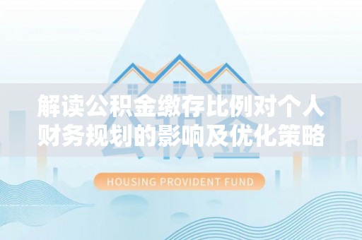 同安解读公积金缴存比例对个人财务规划的影响及优化策略