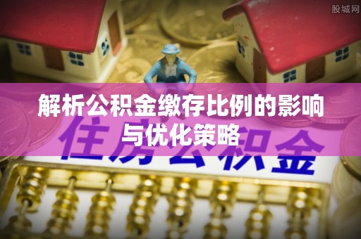 同安解析公积金缴存比例的影响与优化策略