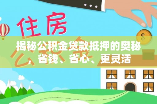 同安揭秘公积金贷款抵押的奥秘，省钱、省心、更灵活