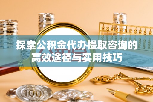 同安探索公积金代办提取咨询的高效途径与实用技巧