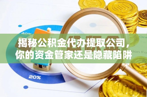 同安揭秘公积金代办提取公司，你的资金管家还是隐藏陷阱？