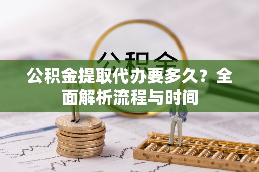 同安公积金提取代办要多久？全面解析流程与时间