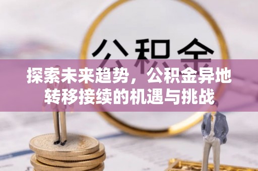 同安探索未来趋势，公积金异地转移接续的机遇与挑战