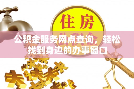同安公积金服务网点查询，轻松找到身边的办事窗口
